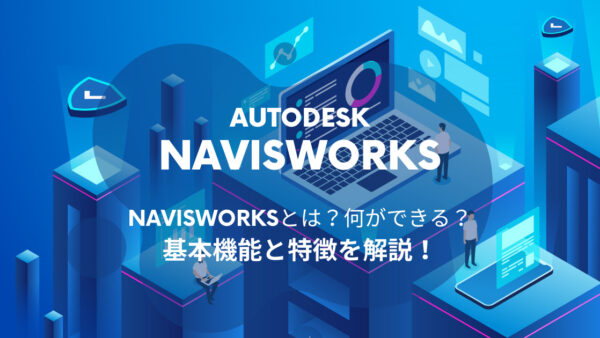 Navisworks®とは？基本機能や特徴、BIM/CIMでの活用場面を解説 ！