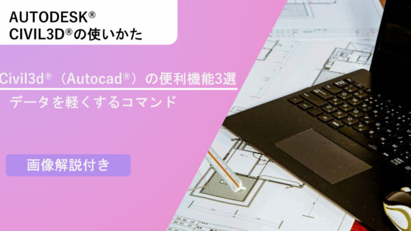 Civil 3D®（Autocad®）の便利機能3選～データを軽くするコマンド3選～