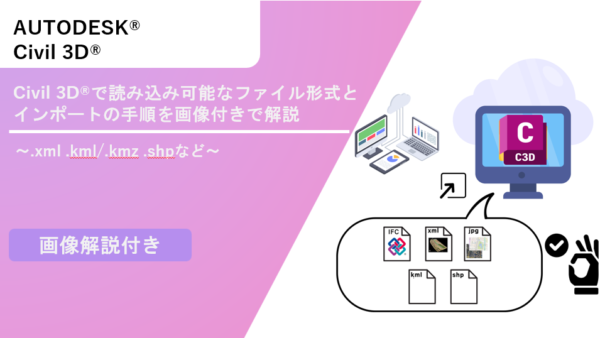 Civil 3D®で読み込み可能なファイル形式とインポートの手順を画像付きで解説～.xml .kml/.kmz .shpなど～