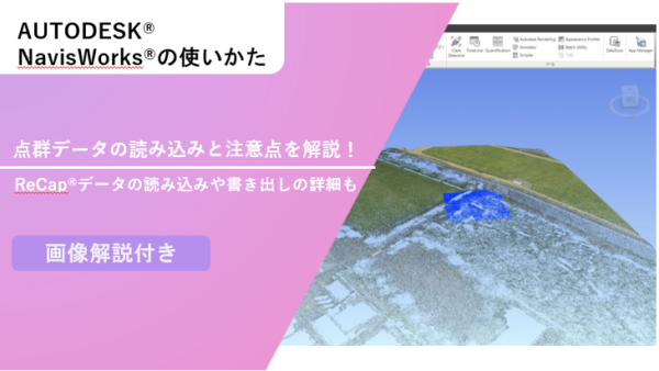 【Navisworks®】点群データの読み込みと注意点を解説！ReCap®データの読み込みや書き出しの詳細も